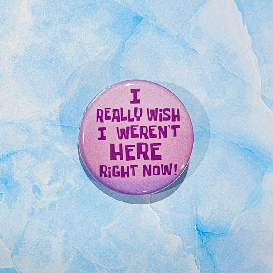 I Really Wish I Weren't Here Right Now Button